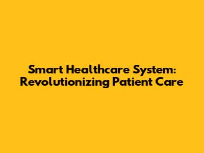 Smart Healthcare System: Revolutionizing Patient Care