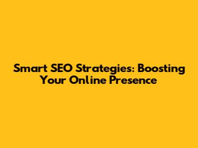 Smart SEO Strategies: Boosting Your Online Presence