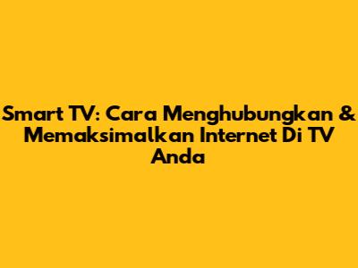 Smart TV: Cara Menghubungkan & Memaksimalkan Internet Di TV Anda