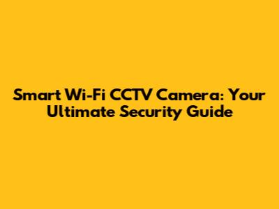 Smart Wi-Fi CCTV Camera: Your Ultimate Security Guide