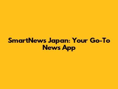 SmartNews Japan: Your Go-To News App