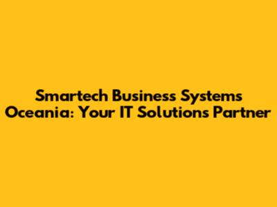 Smartech Business Systems Oceania: Your IT Solutions Partner