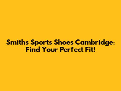 Smiths Sports Shoes Cambridge: Find Your Perfect Fit!