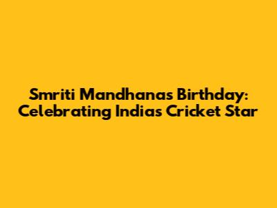 Smriti Mandhana's Birthday: Celebrating India's Cricket Star