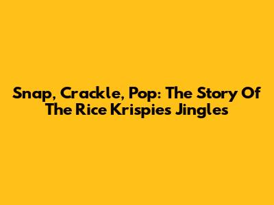 Snap, Crackle, Pop: The Story Of The Rice Krispies Jingles