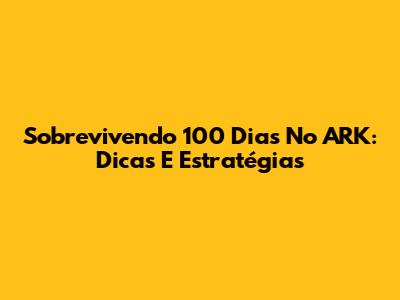 Sobrevivendo 100 Dias No ARK: Dicas E Estratégias