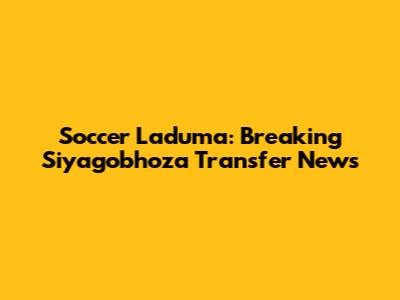 Soccer Laduma: Breaking Siyagobhoza Transfer News