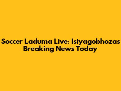 Soccer Laduma Live: Isiyagobhoza's Breaking News Today