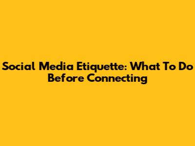 Social Media Etiquette: What To Do Before Connecting