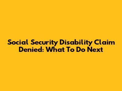 Social Security Disability Claim Denied: What To Do Next
