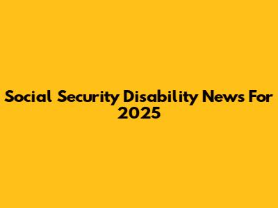Social Security Disability News For 2025