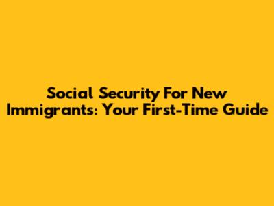 Social Security For New Immigrants: Your First-Time Guide