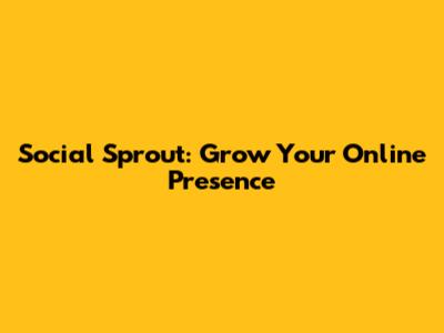 Social Sprout: Grow Your Online Presence