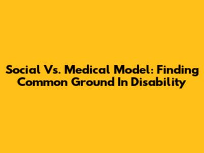 Social Vs. Medical Model: Finding Common Ground In Disability