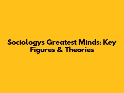Sociology's Greatest Minds: Key Figures & Theories