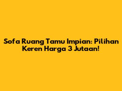 Sofa Ruang Tamu Impian: Pilihan Keren Harga 3 Jutaan!