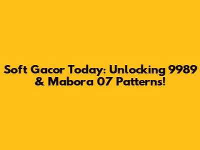 Soft Gacor Today: Unlocking 9989 & Mabora 07 Patterns!