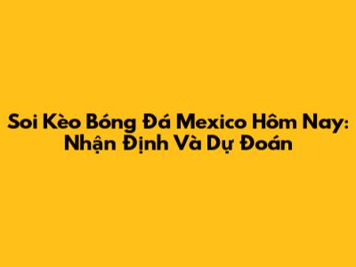 Soi Kèo Bóng Đá Mexico Hôm Nay: Nhận Định Và Dự Đoán