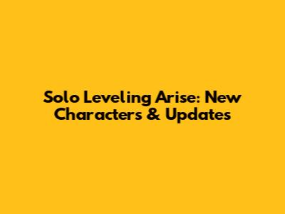 Solo Leveling Arise: New Characters & Updates