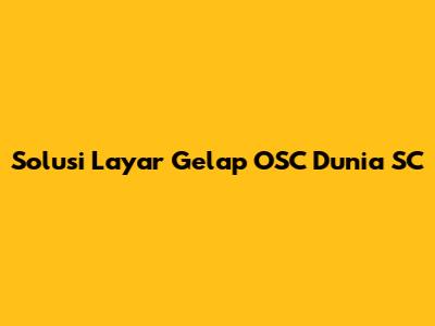 Solusi Layar Gelap OSC Dunia SC