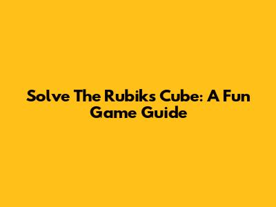 Solve The Rubik's Cube: A Fun Game Guide