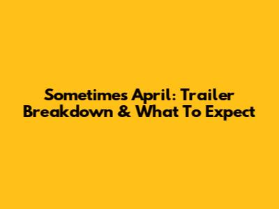 Sometimes April: Trailer Breakdown & What To Expect