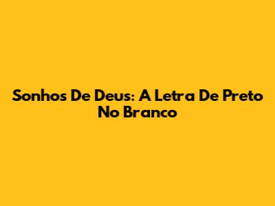 Sonhos De Deus: A Letra De Preto No Branco