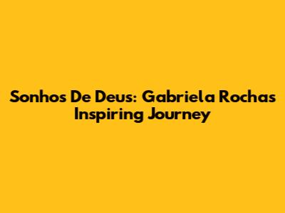 Sonhos De Deus: Gabriela Rocha's Inspiring Journey