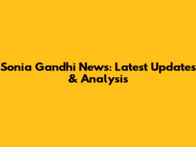 Sonia Gandhi News: Latest Updates & Analysis