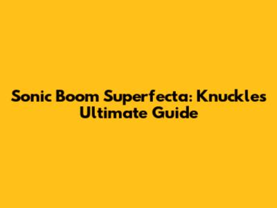 Sonic Boom Superfecta: Knuckles' Ultimate Guide