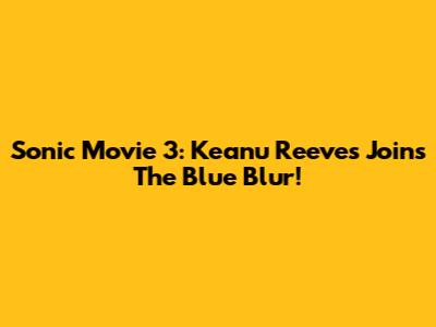 Sonic Movie 3: Keanu Reeves Joins The Blue Blur!