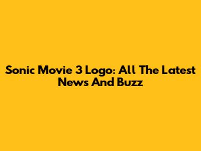 Sonic Movie 3 Logo: All The Latest News And Buzz