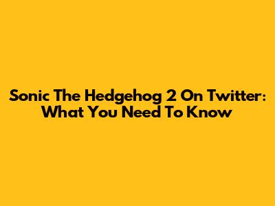 Sonic The Hedgehog 2 On Twitter: What You Need To Know