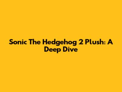 Sonic The Hedgehog 2 Plush: A Deep Dive