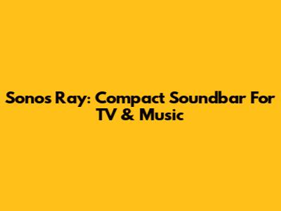 Sonos Ray: Compact Soundbar For TV & Music