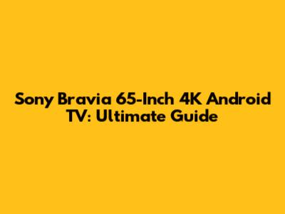 Sony Bravia 65-Inch 4K Android TV: Ultimate Guide
