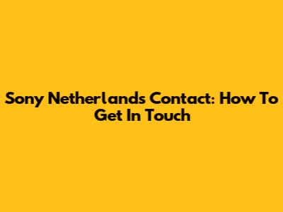Sony Netherlands Contact: How To Get In Touch