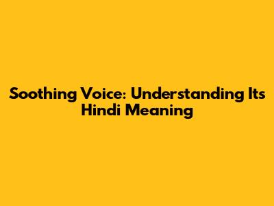 Soothing Voice: Understanding Its Hindi Meaning