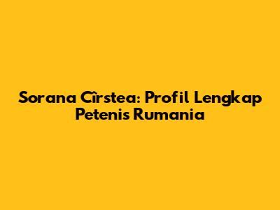 Sorana Cîrstea: Profil Lengkap Petenis Rumania