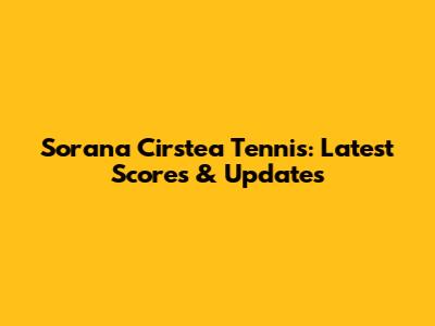 Sorana Cirstea Tennis: Latest Scores & Updates
