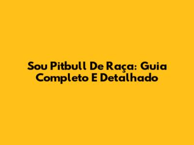 Sou Pitbull De Raça: Guia Completo E Detalhado