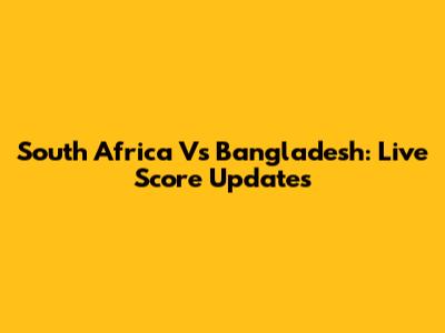 South Africa Vs Bangladesh: Live Score Updates