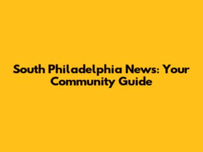 South Philadelphia News: Your Community Guide