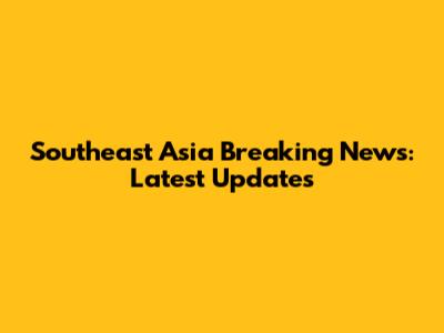 Southeast Asia Breaking News: Latest Updates