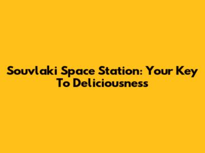 Souvlaki Space Station: Your Key To Deliciousness