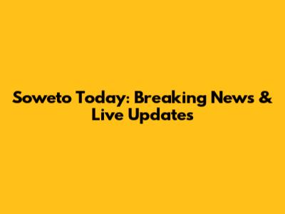 Soweto Today: Breaking News & Live Updates