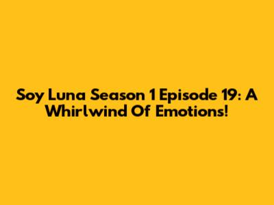 Soy Luna Season 1 Episode 19: A Whirlwind Of Emotions!