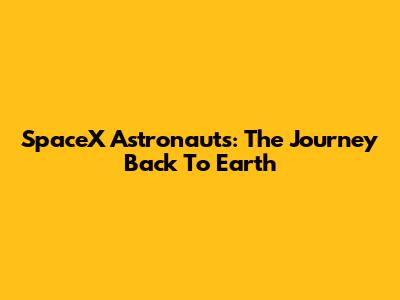 SpaceX Astronauts: The Journey Back To Earth