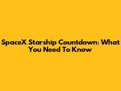 SpaceX Starship Countdown: What You Need To Know