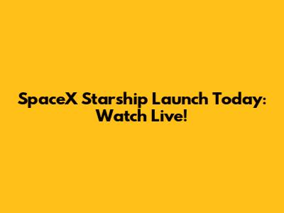 SpaceX Starship Launch Today: Watch Live!
